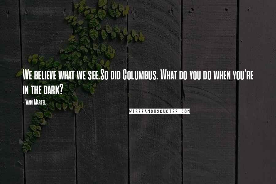 Yann Martel Quotes: We believe what we see.So did Columbus. What do you do when you're in the dark?