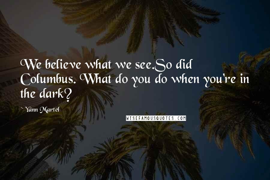 Yann Martel Quotes: We believe what we see.So did Columbus. What do you do when you're in the dark?