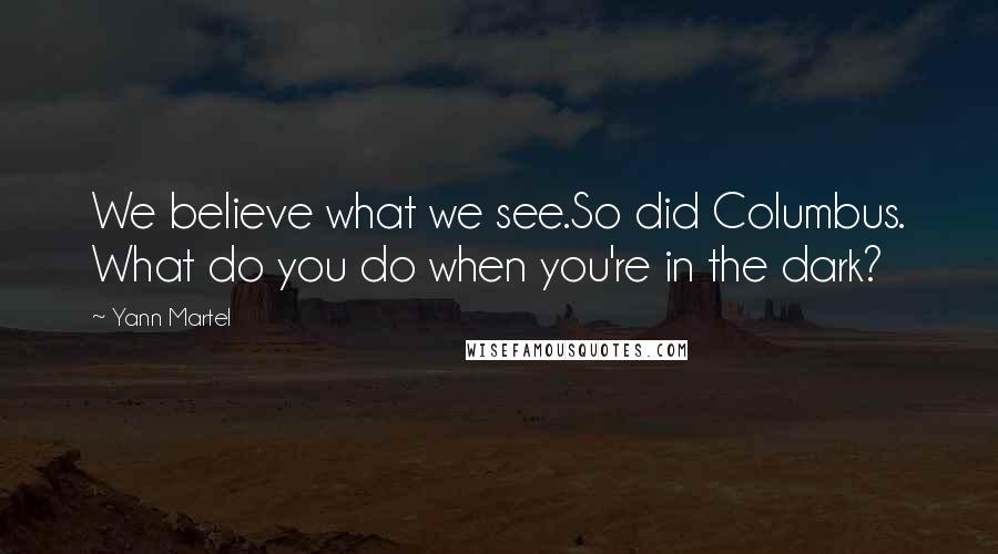 Yann Martel Quotes: We believe what we see.So did Columbus. What do you do when you're in the dark?