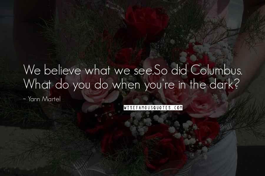 Yann Martel Quotes: We believe what we see.So did Columbus. What do you do when you're in the dark?