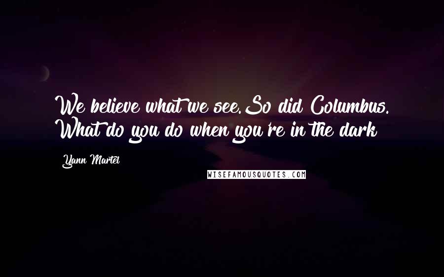 Yann Martel Quotes: We believe what we see.So did Columbus. What do you do when you're in the dark?