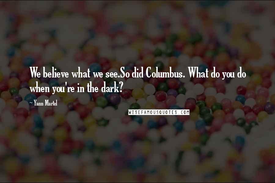 Yann Martel Quotes: We believe what we see.So did Columbus. What do you do when you're in the dark?