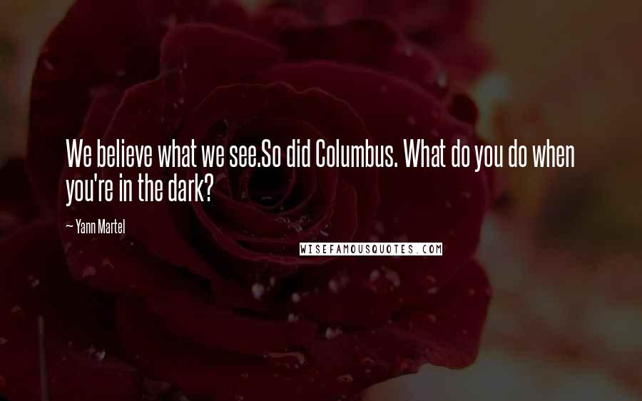 Yann Martel Quotes: We believe what we see.So did Columbus. What do you do when you're in the dark?