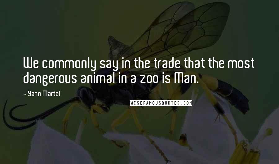 Yann Martel Quotes: We commonly say in the trade that the most dangerous animal in a zoo is Man.