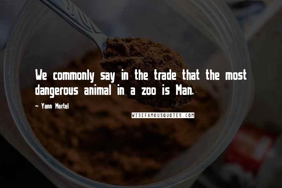 Yann Martel Quotes: We commonly say in the trade that the most dangerous animal in a zoo is Man.