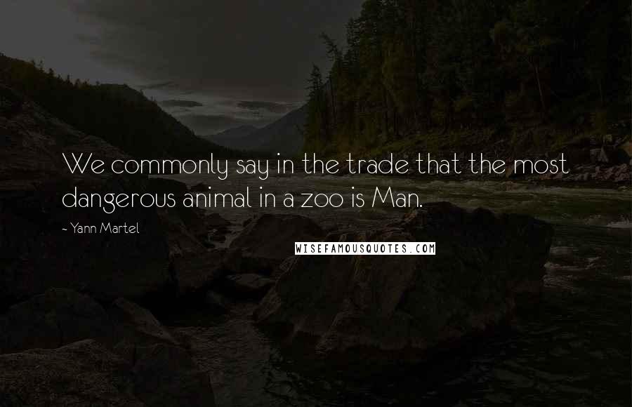 Yann Martel Quotes: We commonly say in the trade that the most dangerous animal in a zoo is Man.