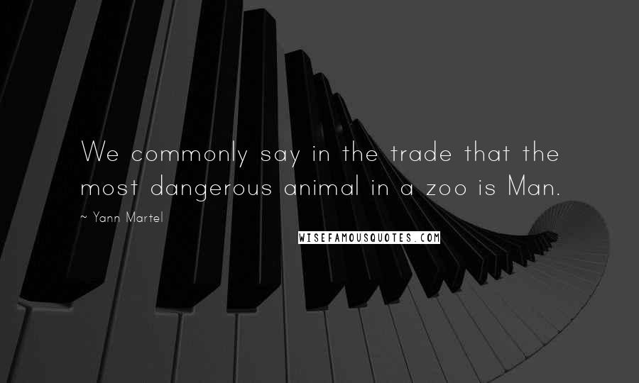 Yann Martel Quotes: We commonly say in the trade that the most dangerous animal in a zoo is Man.