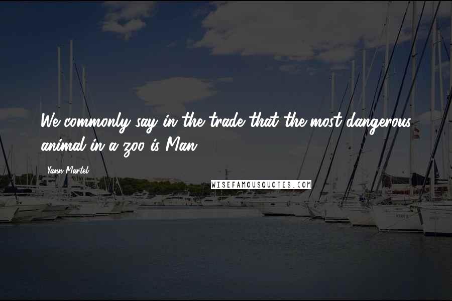 Yann Martel Quotes: We commonly say in the trade that the most dangerous animal in a zoo is Man.