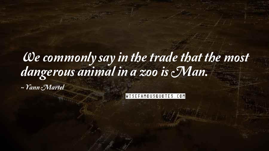 Yann Martel Quotes: We commonly say in the trade that the most dangerous animal in a zoo is Man.