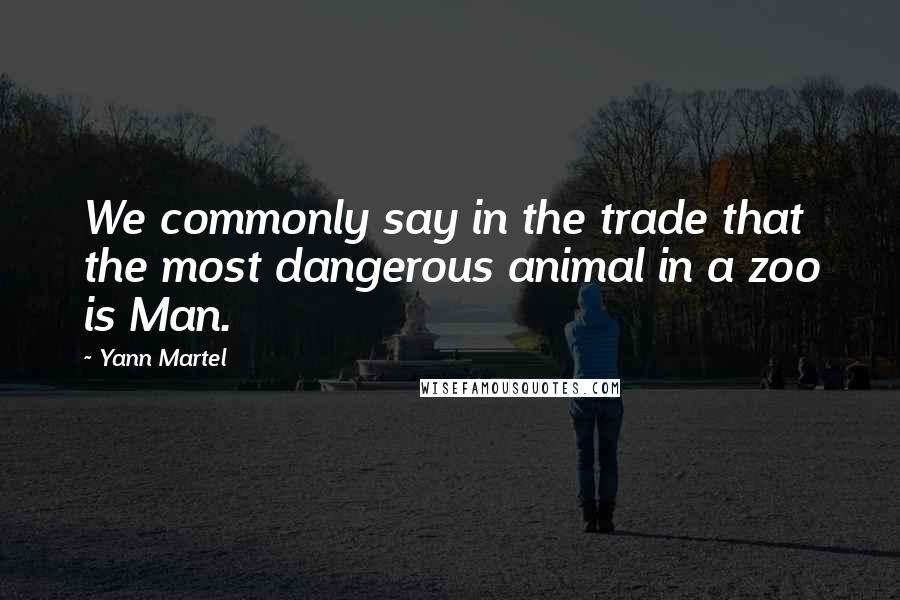 Yann Martel Quotes: We commonly say in the trade that the most dangerous animal in a zoo is Man.