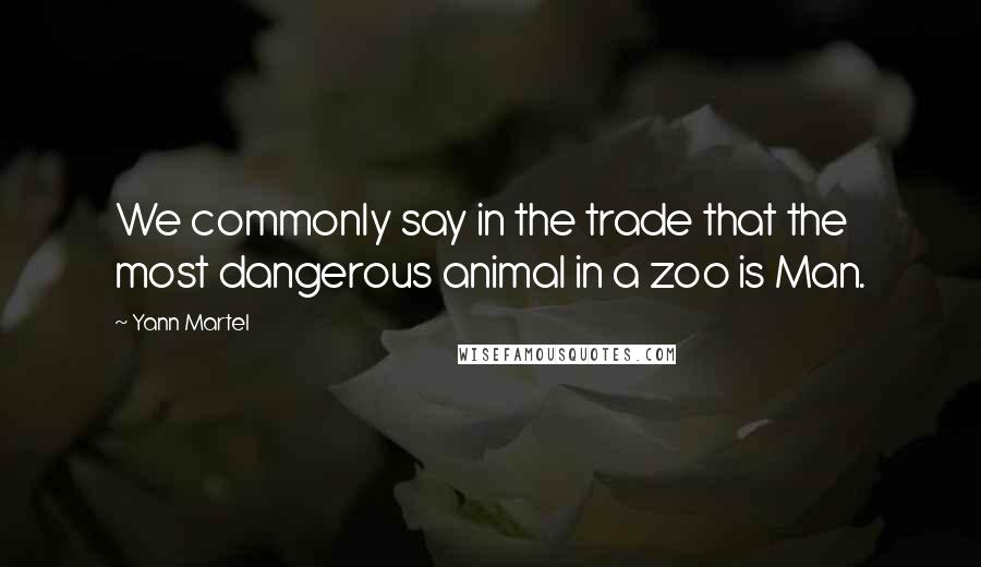 Yann Martel Quotes: We commonly say in the trade that the most dangerous animal in a zoo is Man.