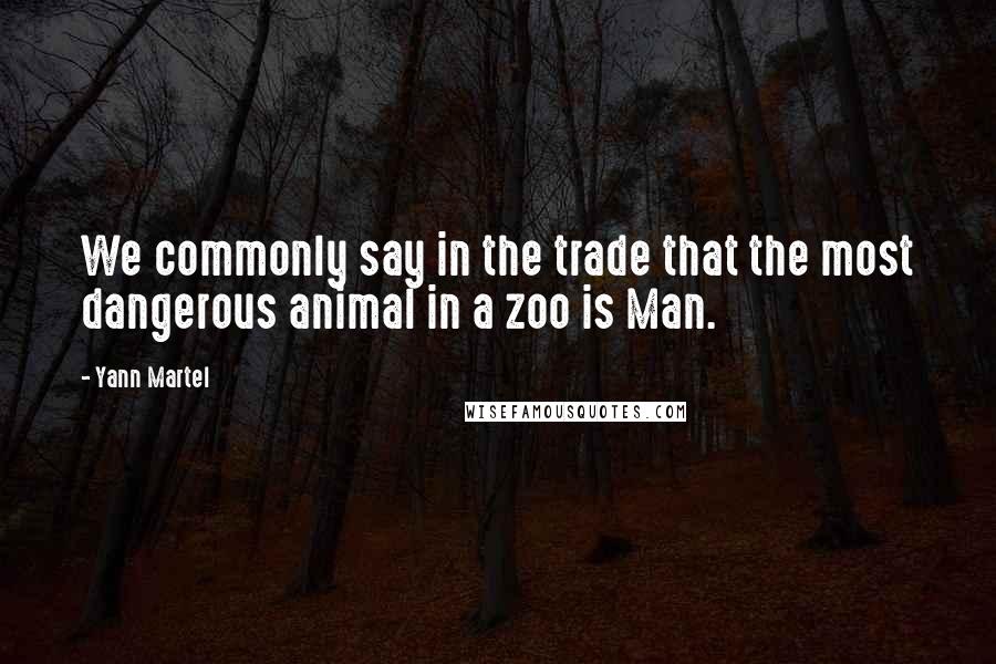 Yann Martel Quotes: We commonly say in the trade that the most dangerous animal in a zoo is Man.