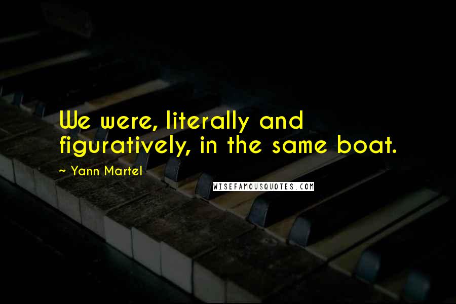 Yann Martel Quotes: We were, literally and figuratively, in the same boat.