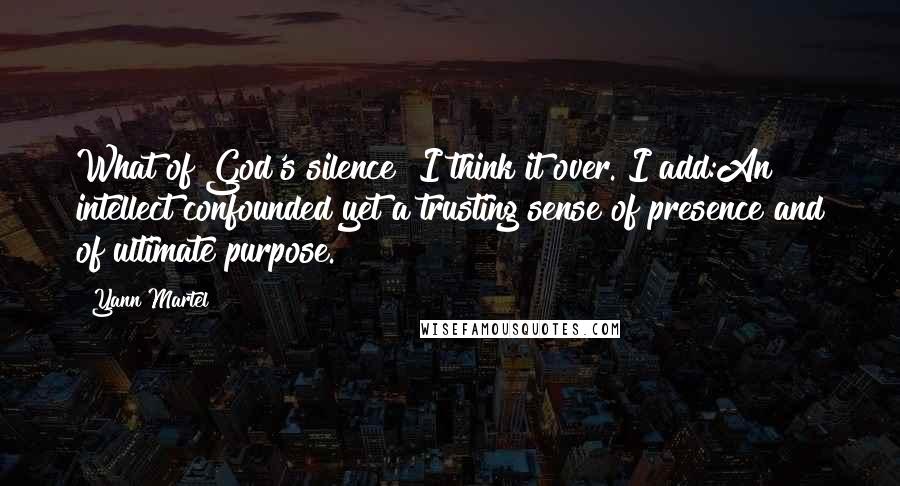 Yann Martel Quotes: What of God's silence? I think it over. I add:An intellect confounded yet a trusting sense of presence and of ultimate purpose.