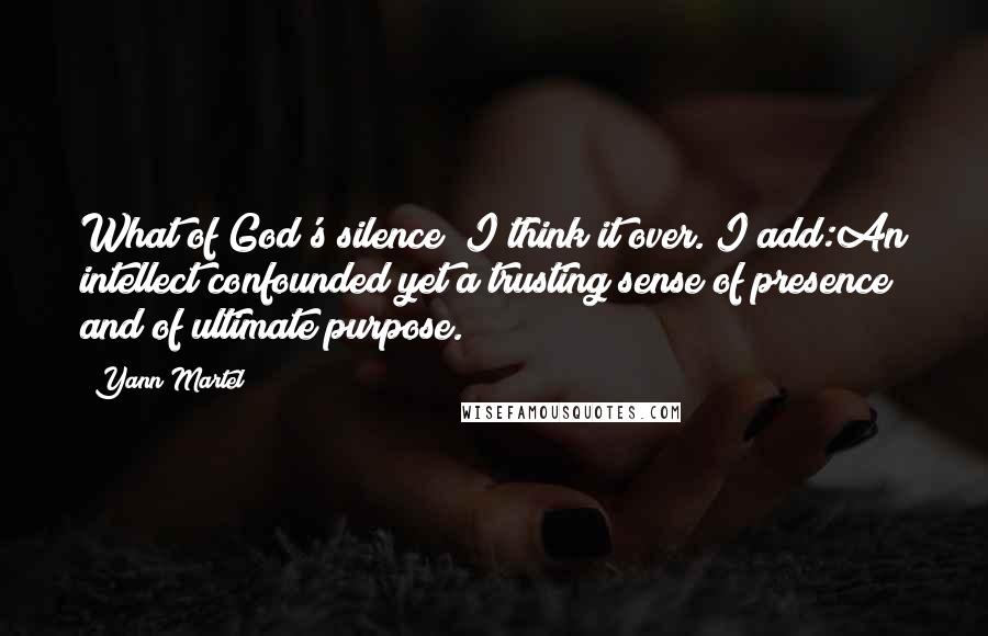 Yann Martel Quotes: What of God's silence? I think it over. I add:An intellect confounded yet a trusting sense of presence and of ultimate purpose.