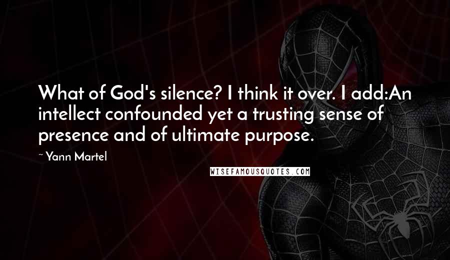 Yann Martel Quotes: What of God's silence? I think it over. I add:An intellect confounded yet a trusting sense of presence and of ultimate purpose.