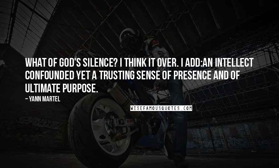 Yann Martel Quotes: What of God's silence? I think it over. I add:An intellect confounded yet a trusting sense of presence and of ultimate purpose.