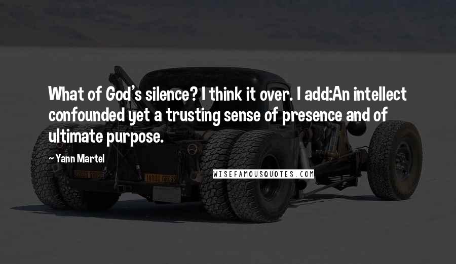 Yann Martel Quotes: What of God's silence? I think it over. I add:An intellect confounded yet a trusting sense of presence and of ultimate purpose.