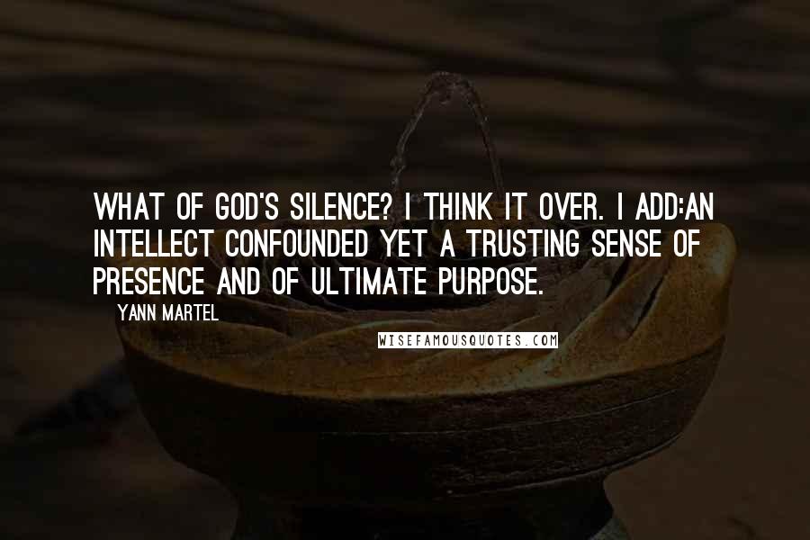 Yann Martel Quotes: What of God's silence? I think it over. I add:An intellect confounded yet a trusting sense of presence and of ultimate purpose.