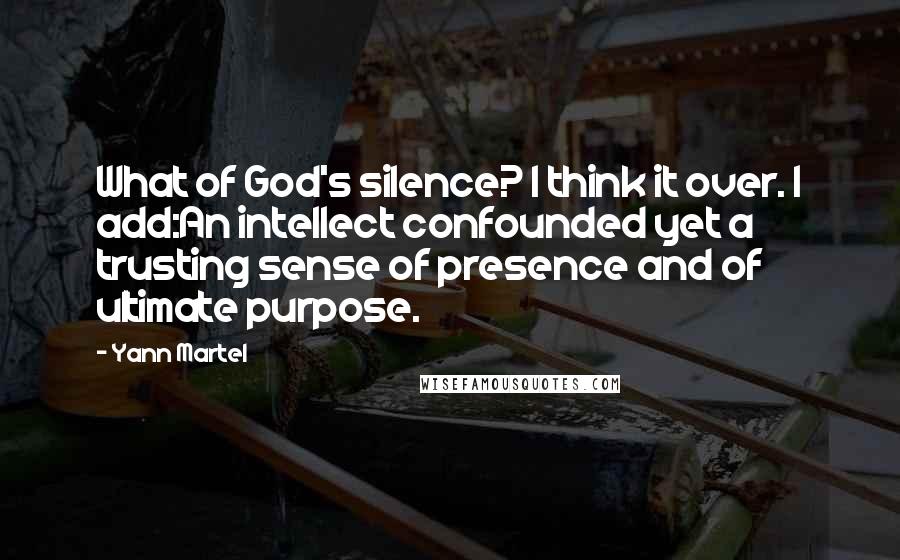 Yann Martel Quotes: What of God's silence? I think it over. I add:An intellect confounded yet a trusting sense of presence and of ultimate purpose.