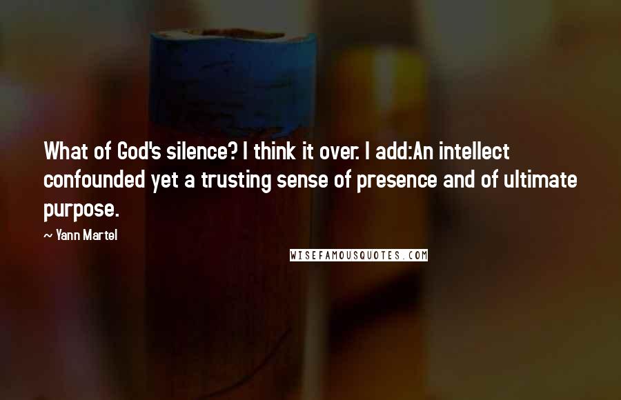 Yann Martel Quotes: What of God's silence? I think it over. I add:An intellect confounded yet a trusting sense of presence and of ultimate purpose.