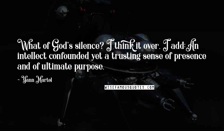 Yann Martel Quotes: What of God's silence? I think it over. I add:An intellect confounded yet a trusting sense of presence and of ultimate purpose.