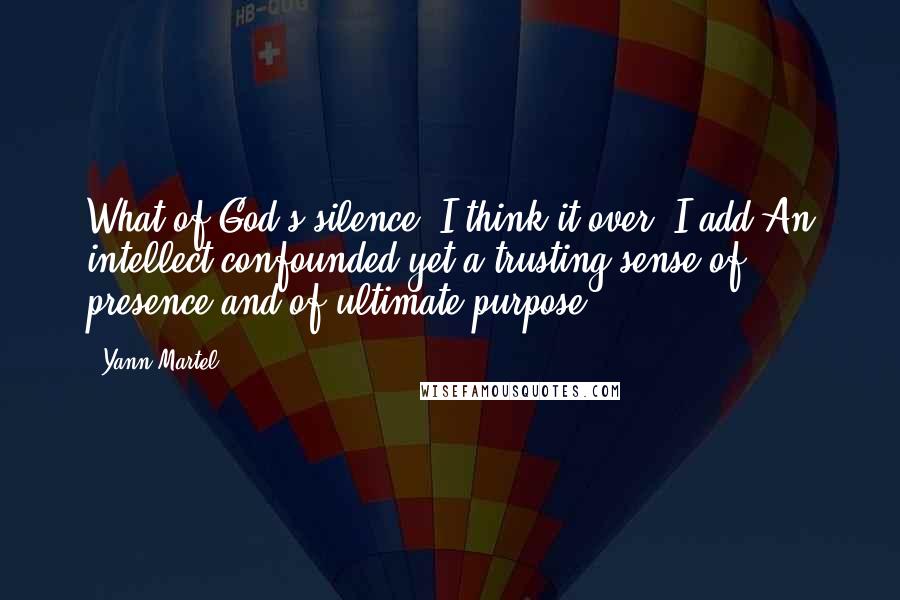 Yann Martel Quotes: What of God's silence? I think it over. I add:An intellect confounded yet a trusting sense of presence and of ultimate purpose.