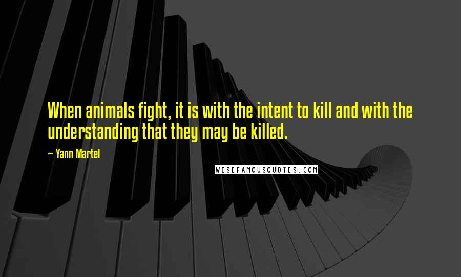 Yann Martel Quotes: When animals fight, it is with the intent to kill and with the understanding that they may be killed.