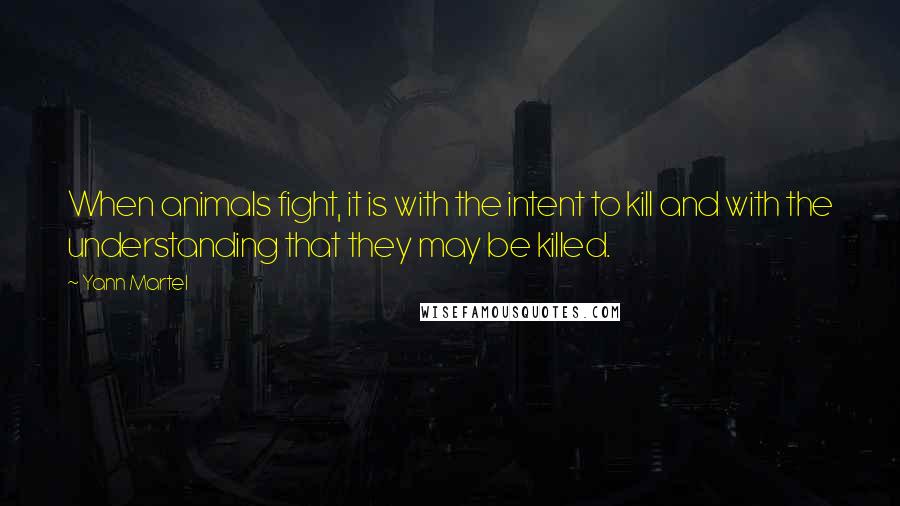 Yann Martel Quotes: When animals fight, it is with the intent to kill and with the understanding that they may be killed.