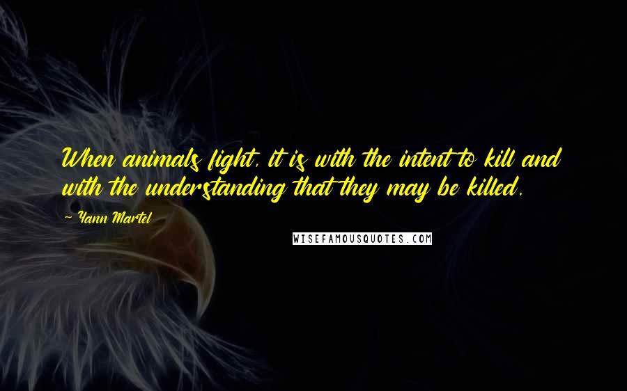 Yann Martel Quotes: When animals fight, it is with the intent to kill and with the understanding that they may be killed.