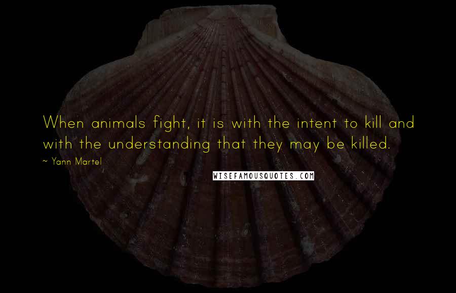 Yann Martel Quotes: When animals fight, it is with the intent to kill and with the understanding that they may be killed.