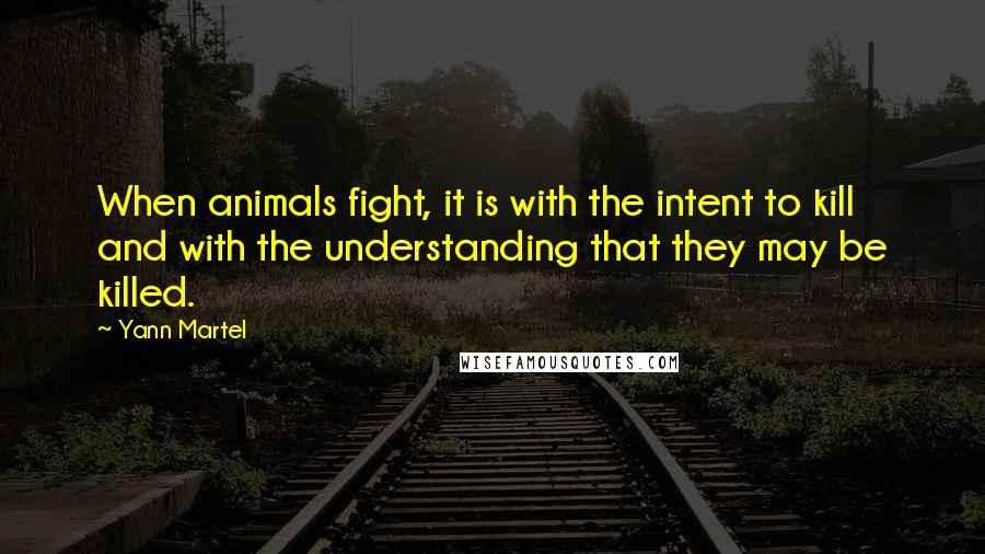 Yann Martel Quotes: When animals fight, it is with the intent to kill and with the understanding that they may be killed.