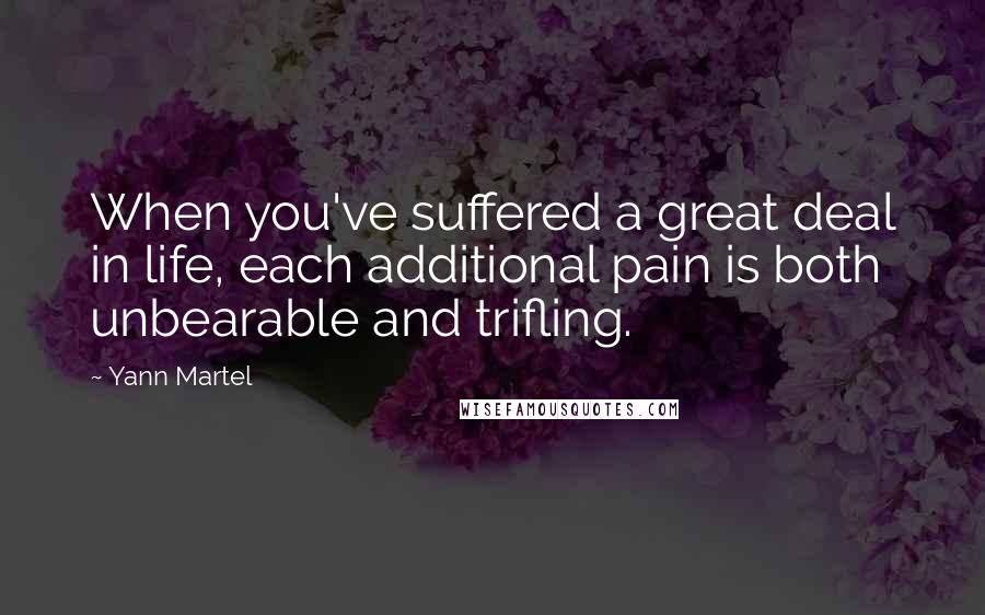 Yann Martel Quotes: When you've suffered a great deal in life, each additional pain is both unbearable and trifling.