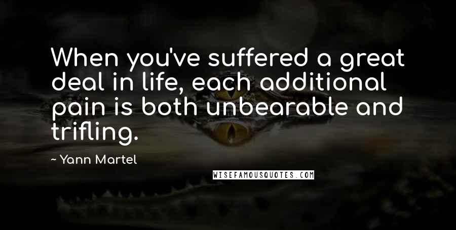 Yann Martel Quotes: When you've suffered a great deal in life, each additional pain is both unbearable and trifling.