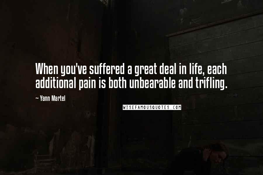 Yann Martel Quotes: When you've suffered a great deal in life, each additional pain is both unbearable and trifling.