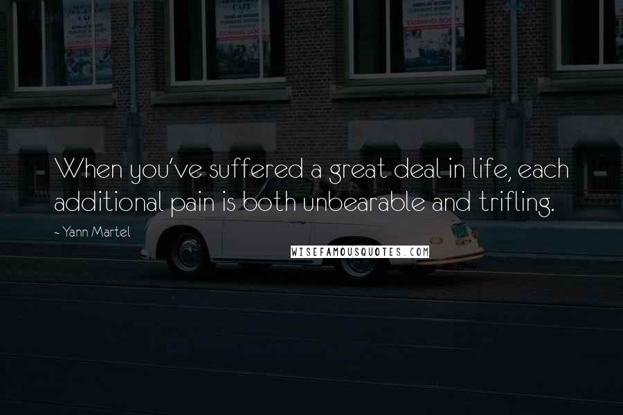 Yann Martel Quotes: When you've suffered a great deal in life, each additional pain is both unbearable and trifling.