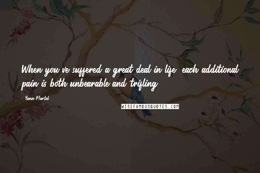 Yann Martel Quotes: When you've suffered a great deal in life, each additional pain is both unbearable and trifling.