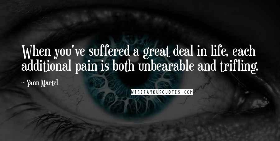 Yann Martel Quotes: When you've suffered a great deal in life, each additional pain is both unbearable and trifling.