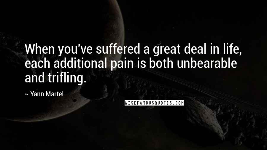 Yann Martel Quotes: When you've suffered a great deal in life, each additional pain is both unbearable and trifling.