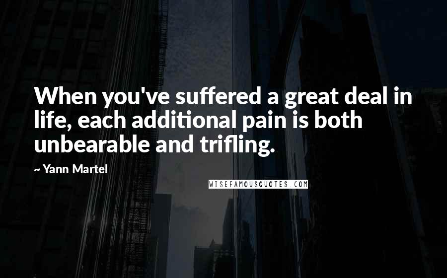 Yann Martel Quotes: When you've suffered a great deal in life, each additional pain is both unbearable and trifling.