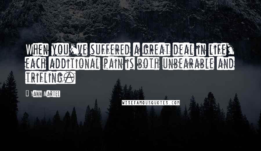 Yann Martel Quotes: When you've suffered a great deal in life, each additional pain is both unbearable and trifling.