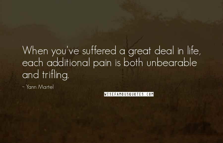 Yann Martel Quotes: When you've suffered a great deal in life, each additional pain is both unbearable and trifling.