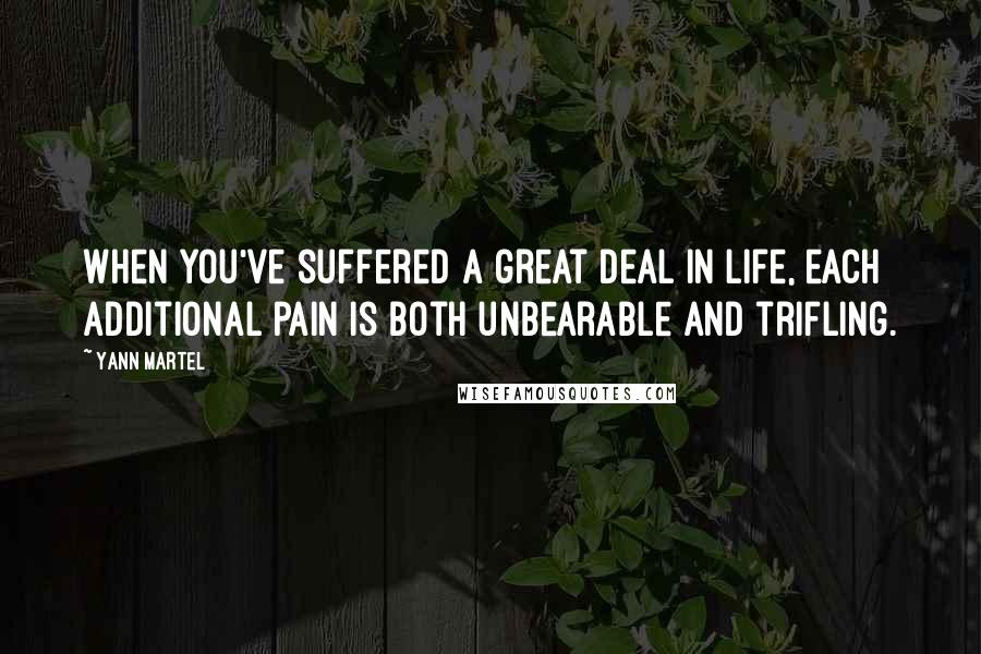 Yann Martel Quotes: When you've suffered a great deal in life, each additional pain is both unbearable and trifling.