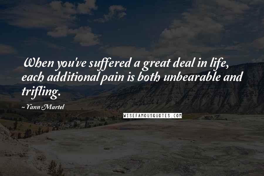 Yann Martel Quotes: When you've suffered a great deal in life, each additional pain is both unbearable and trifling.