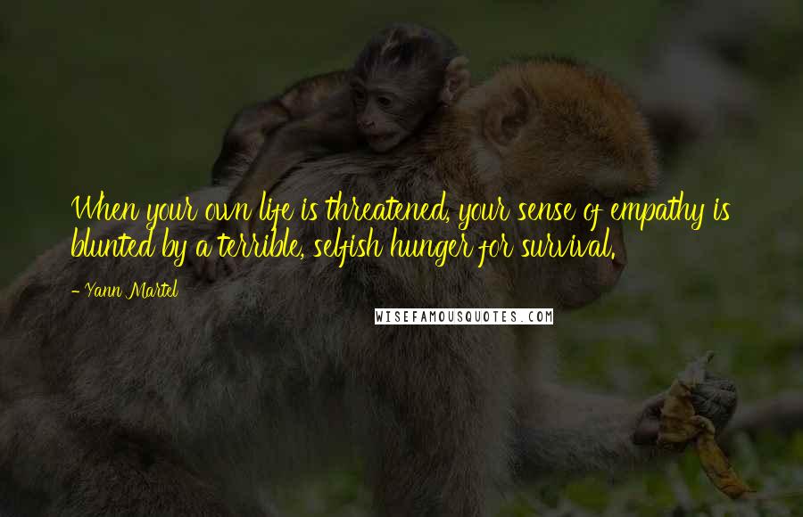 Yann Martel Quotes: When your own life is threatened, your sense of empathy is blunted by a terrible, selfish hunger for survival.