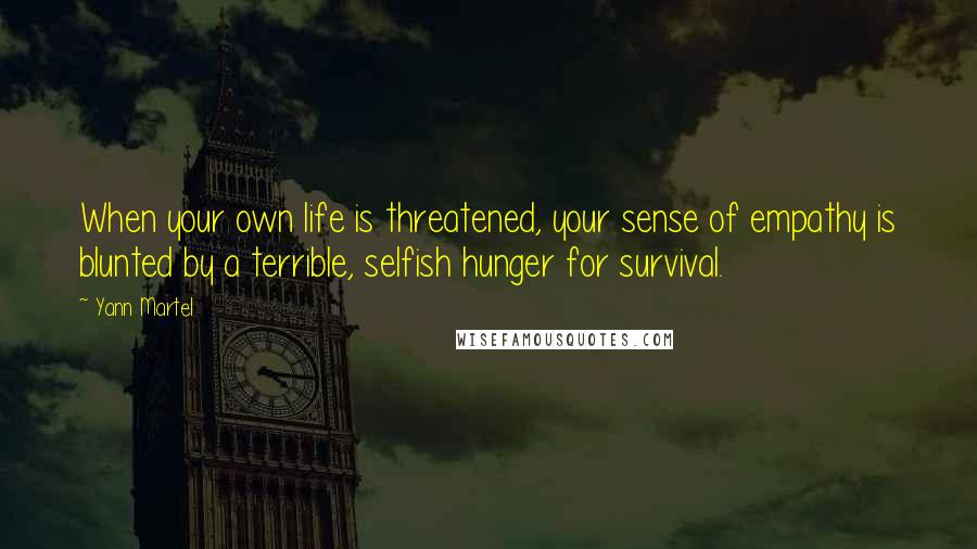 Yann Martel Quotes: When your own life is threatened, your sense of empathy is blunted by a terrible, selfish hunger for survival.