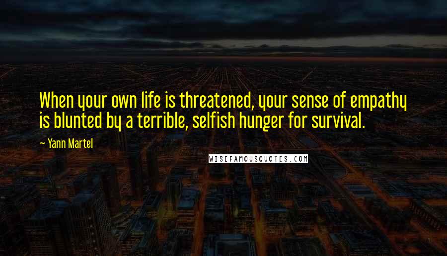 Yann Martel Quotes: When your own life is threatened, your sense of empathy is blunted by a terrible, selfish hunger for survival.