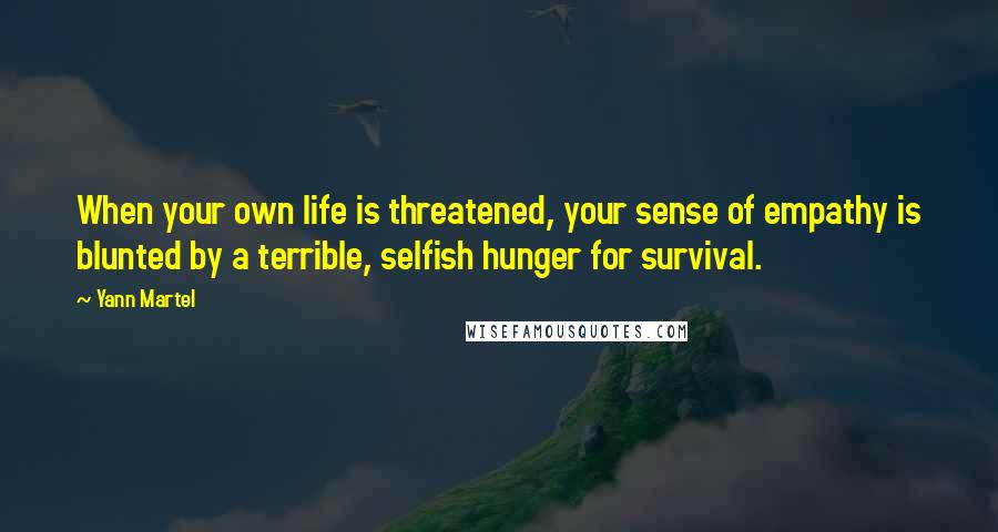 Yann Martel Quotes: When your own life is threatened, your sense of empathy is blunted by a terrible, selfish hunger for survival.