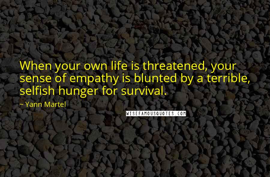 Yann Martel Quotes: When your own life is threatened, your sense of empathy is blunted by a terrible, selfish hunger for survival.