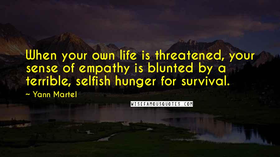 Yann Martel Quotes: When your own life is threatened, your sense of empathy is blunted by a terrible, selfish hunger for survival.